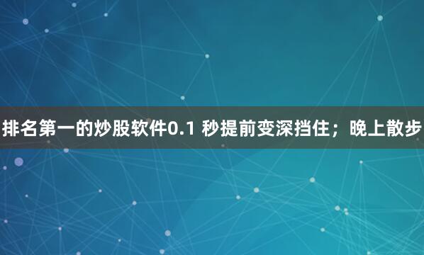 排名第一的炒股软件0.1 秒提前变深挡住；晚上散步