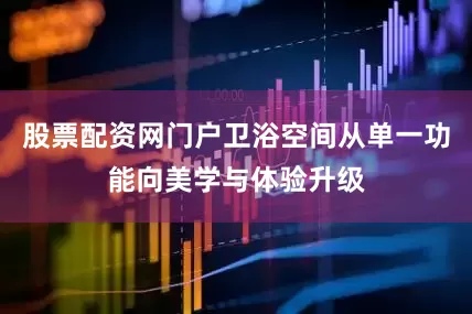 股票配资网门户卫浴空间从单一功能向美学与体验升级