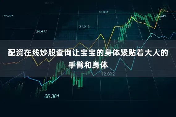 配资在线炒股查询让宝宝的身体紧贴着大人的手臂和身体