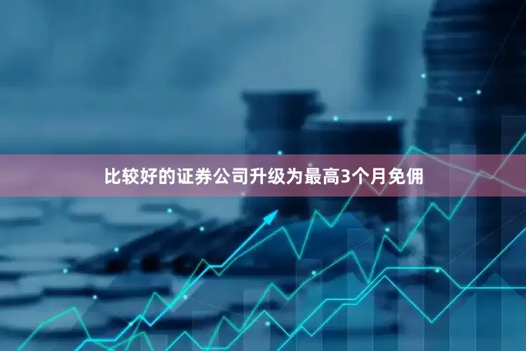 比较好的证券公司升级为最高3个月免佣