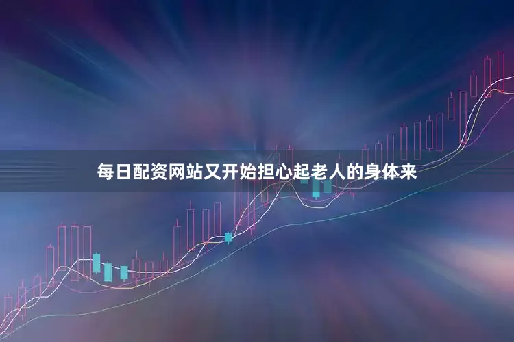 每日配资网站又开始担心起老人的身体来