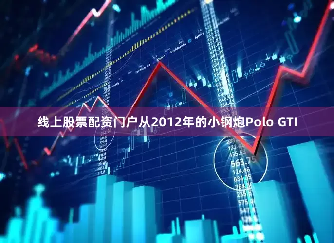 线上股票配资门户从2012年的小钢炮Polo GTI