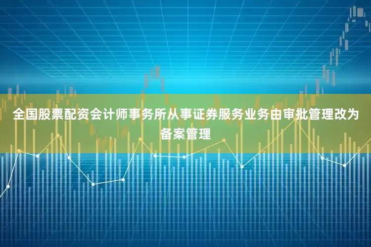 全国股票配资会计师事务所从事证券服务业务由审批管理改为备案管理