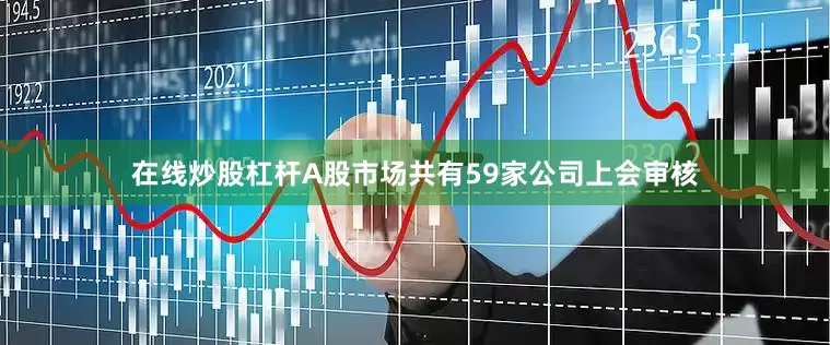 在线炒股杠杆A股市场共有59家公司上会审核