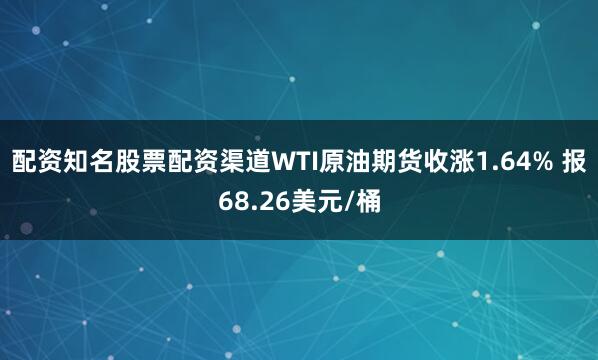 配资知名股票配资渠道WTI原油期货收涨1.64% 报68.26美元/桶