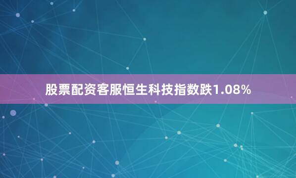 股票配资客服恒生科技指数跌1.08%
