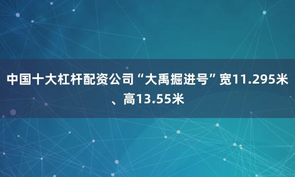 中国十大杠杆配资公司“大禹掘进号”宽11.295米、高13.55米