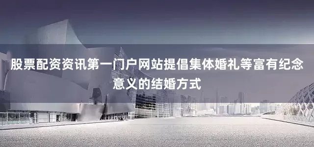 股票配资资讯第一门户网站提倡集体婚礼等富有纪念意义的结婚方式