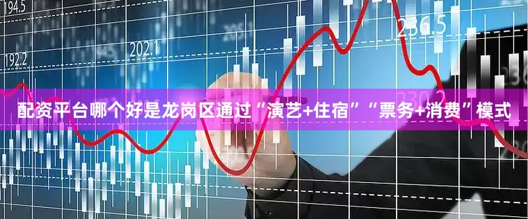 配资平台哪个好是龙岗区通过“演艺+住宿”“票务+消费”模式