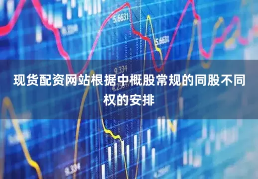 现货配资网站根据中概股常规的同股不同权的安排