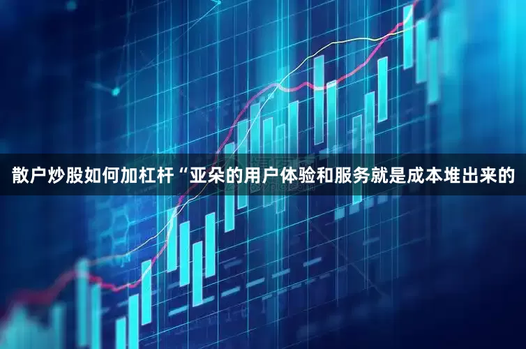 散户炒股如何加杠杆“亚朵的用户体验和服务就是成本堆出来的