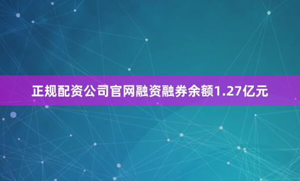 正规配资公司官网融资融券余额1.27亿元