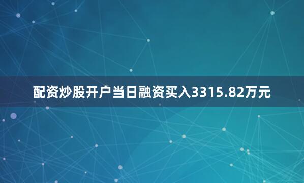 配资炒股开户当日融资买入3315.82万元