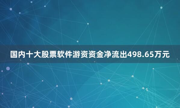 国内十大股票软件游资资金净流出498.65万元