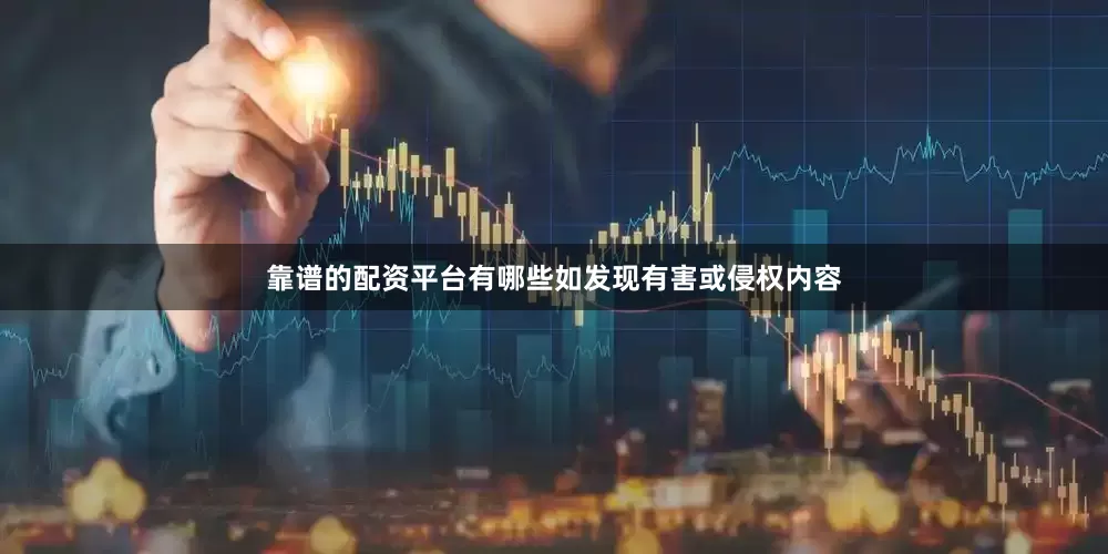 靠谱的配资平台有哪些如发现有害或侵权内容