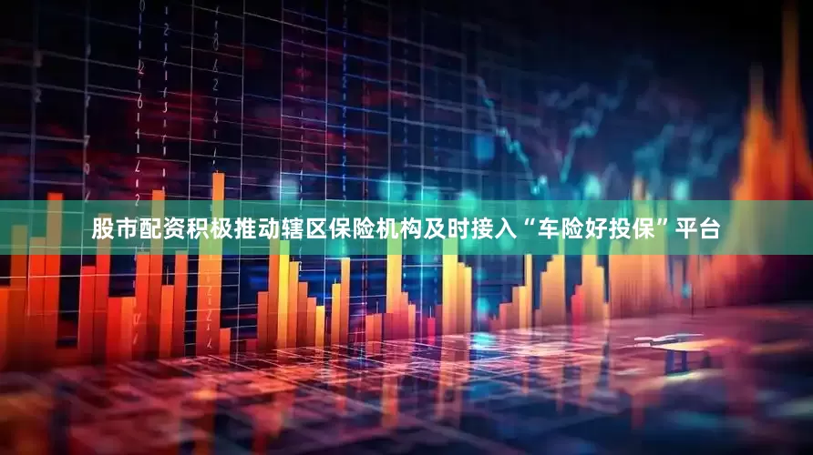 股市配资积极推动辖区保险机构及时接入“车险好投保”平台