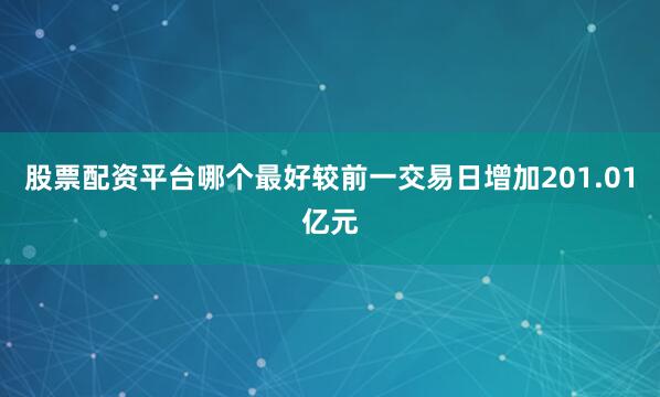 股票配资平台哪个最好较前一交易日增加201.01亿元