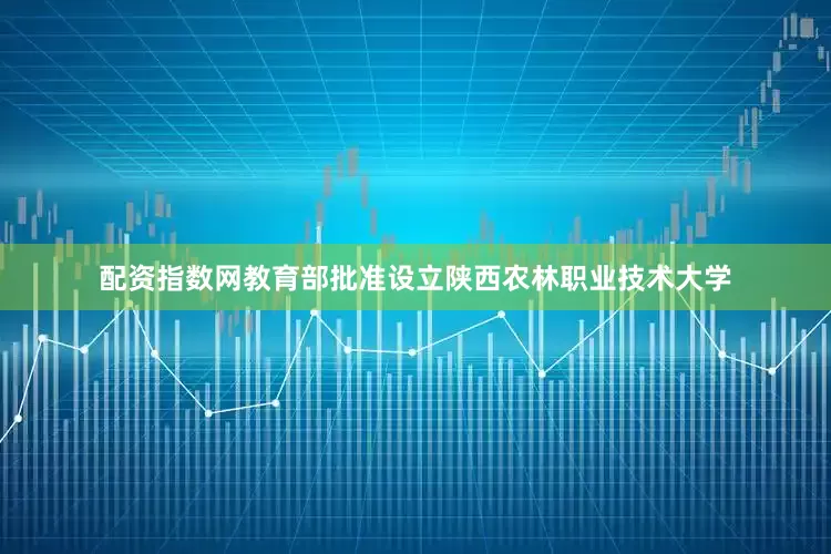 配资指数网教育部批准设立陕西农林职业技术大学