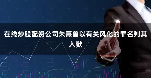 在线炒股配资公司朱熹曾以有关风化的罪名判其入狱