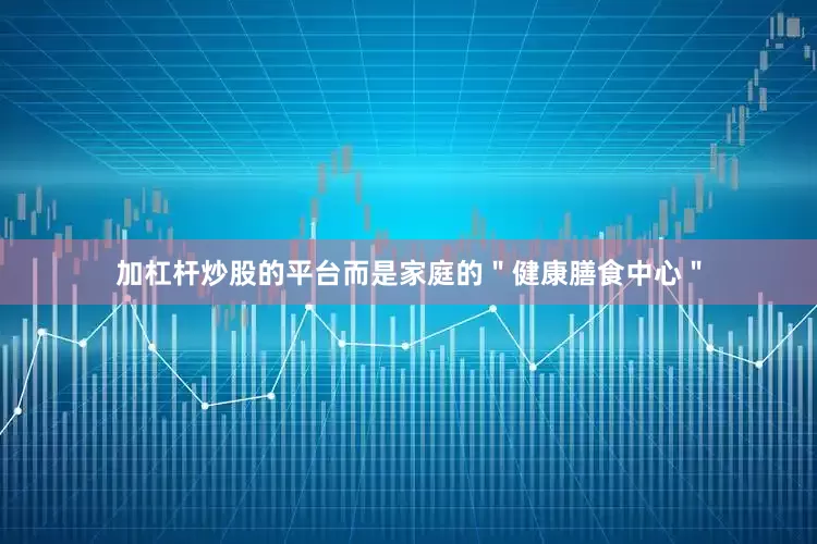 加杠杆炒股的平台而是家庭的＂健康膳食中心＂