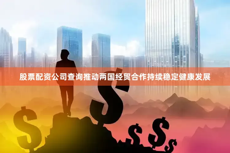 股票配资公司查询推动两国经贸合作持续稳定健康发展