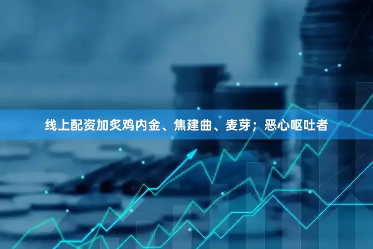 线上配资加炙鸡内金、焦建曲、麦芽；恶心呕吐者