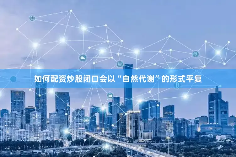 如何配资炒股闭口会以“自然代谢”的形式平复
