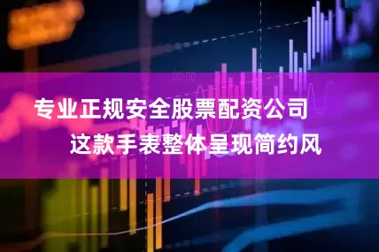 专业正规安全股票配资公司        这款手表整体呈现简约风
