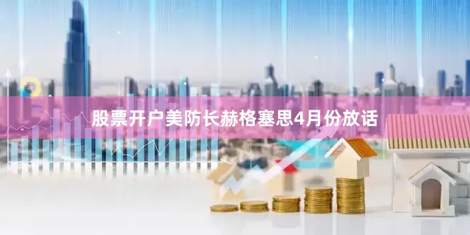 股票开户美防长赫格塞思4月份放话