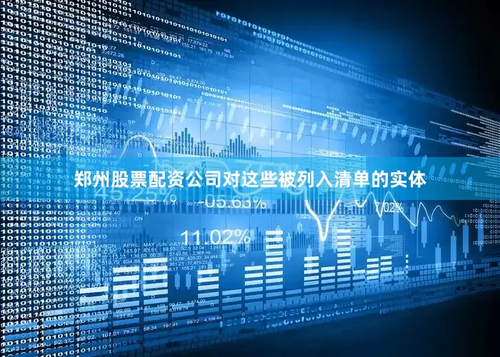 郑州股票配资公司对这些被列入清单的实体