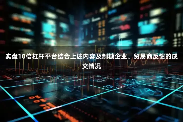 实盘10倍杠杆平台结合上述内容及制糖企业、贸易商反馈的成交情况