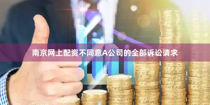 南京网上配资不同意A公司的全部诉讼请求