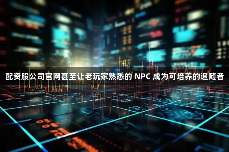 配资股公司官网甚至让老玩家熟悉的 NPC 成为可培养的追随者