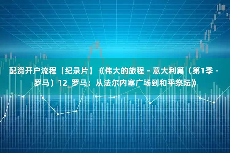 配资开户流程【纪录片】《伟大的旅程 - 意大利篇（第1季 - 罗马）12_罗马：从法尔内塞广场到和平祭坛》