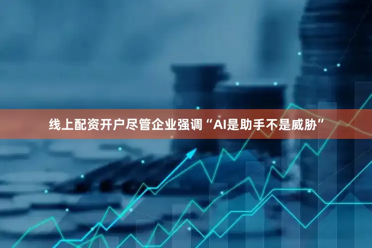 线上配资开户　　尽管企业强调“AI是助手不是威胁”