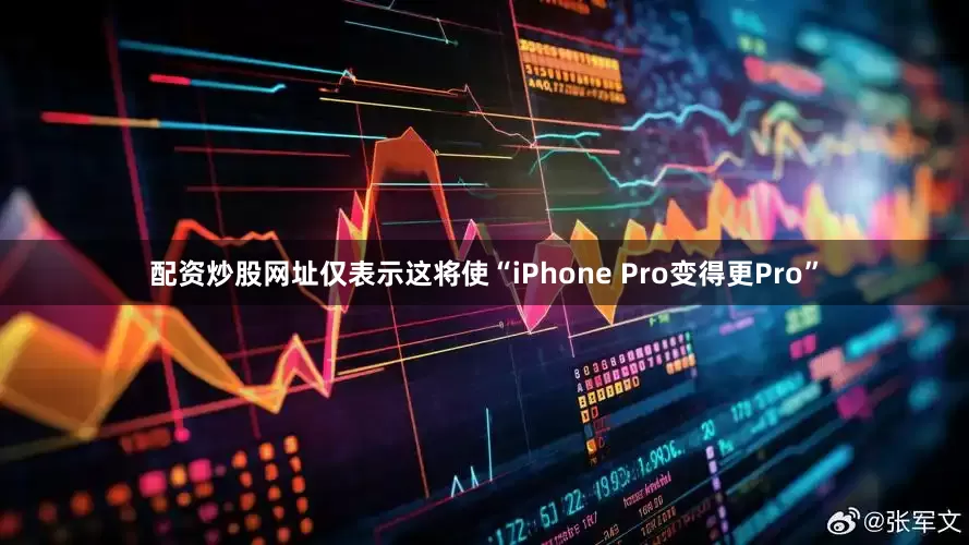 配资炒股网址仅表示这将使“iPhone Pro变得更Pro”