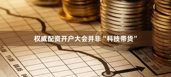 权威配资开户大会并非“科技带货”