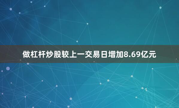 做杠杆炒股较上一交易日增加8.69亿元