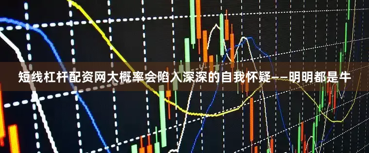 短线杠杆配资网大概率会陷入深深的自我怀疑——明明都是牛