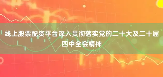 线上股票配资平台深入贯彻落实党的二十大及二十届四中全会精神