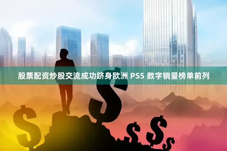 股票配资炒股交流成功跻身欧洲 PS5 数字销量榜单前列
