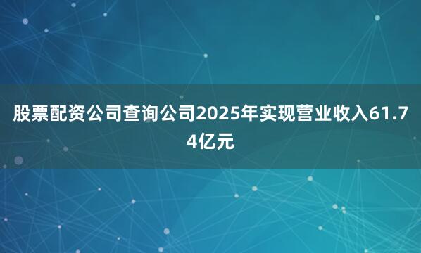 股票配资公司查询公司2025年实现营业收入61.74亿元