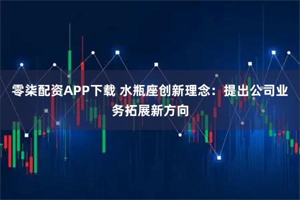 零柒配资APP下载 水瓶座创新理念:提出公司业务拓展新方向