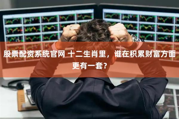 股票配资系统官网 十二生肖里，谁在积累财富方面更有一套？
