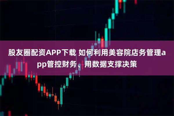 股友圈配资APP下载 如何利用美容院店务管理app管控财务、用数据支撑决策