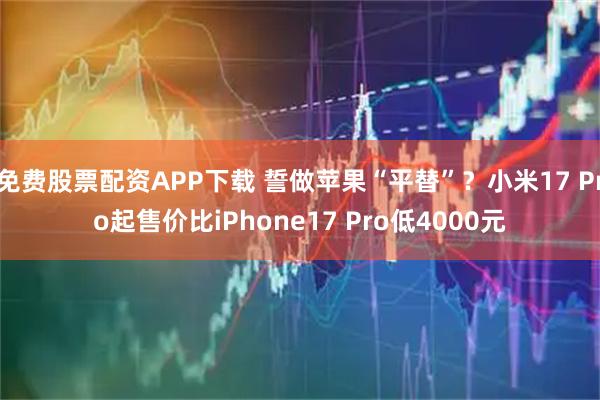 免费股票配资APP下载 誓做苹果“平替”？小米17 Pro起售价比iPhone17 Pro低4000元