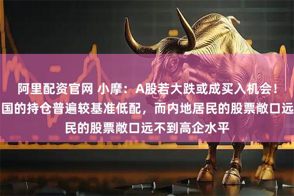 阿里配资官网 小摩:A股若大跌或成买入机会!全球基金对中国的持仓普遍较基准低配,而内地居民的股票敞口远不到高企水平