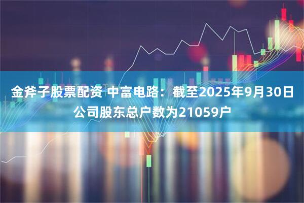 金斧子股票配资 中富电路：截至2025年9月30日公司股东总户数为21059户