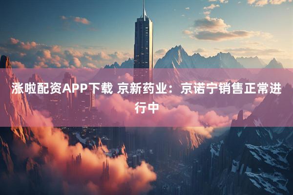 涨啦配资APP下载 京新药业：京诺宁销售正常进行中