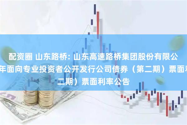 配资圈 山东路桥: 山东高速路桥集团股份有限公司2025年面向专业投资者公开发行公司债券(第二期)票面利率公告